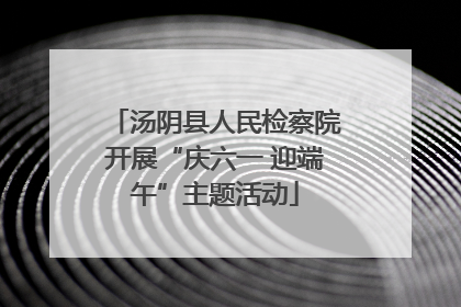 汤阴县人民检察院开展“庆六一 迎端午”主题活动