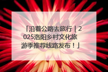 沿着公路去旅行｜2025洛阳乡村文化旅游季推荐线路发布！