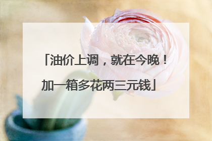 油价上调，就在今晚！加一箱多花两三元钱