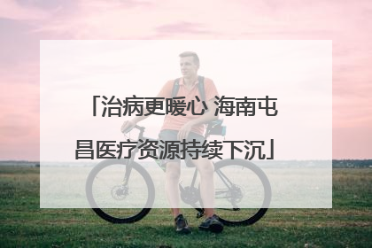 治病更暖心 海南屯昌医疗资源持续下沉