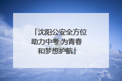 沈阳公安全方位助力中考 为青春和梦想护航