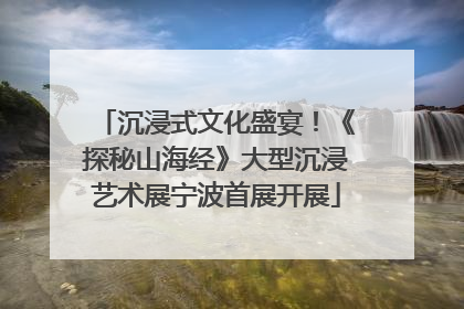 沉浸式文化盛宴！《探秘山海经》大型沉浸艺术展宁波首展开展