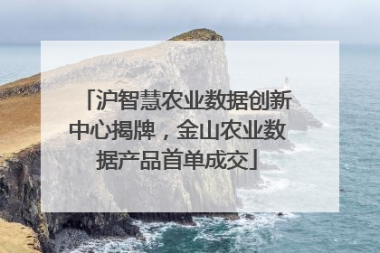 沪智慧农业数据创新中心揭牌，金山农业数据产品首单成交