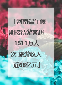 河南端午假期接待游客超1511万人次 旅游收入近68亿元