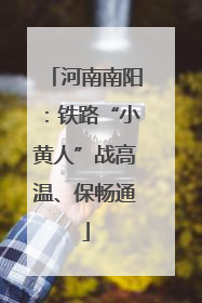 河南南阳：铁路“小黄人”战高温、保畅通