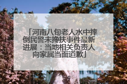 河南八旬老人水中摔倒民警未搀扶事件最新进展：当地相关负责人向家属当面道歉