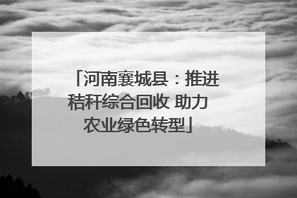 河南襄城县：推进秸秆综合回收 助力农业绿色转型