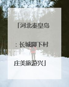 河北秦皇岛：长城脚下村庄美旅游兴