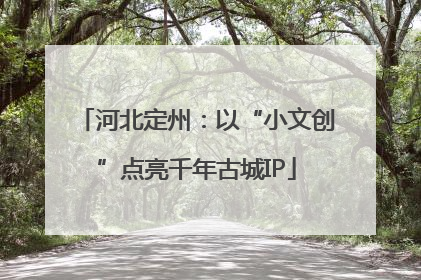 河北定州：以“小文创”点亮千年古城IP