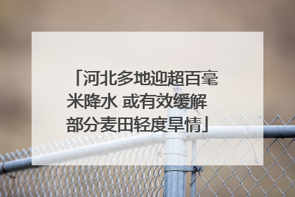 河北多地迎超百毫米降水 或有效缓解部分麦田轻度旱情