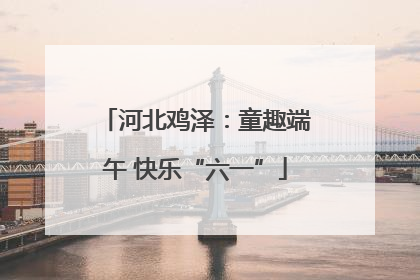 河北鸡泽：童趣端午 快乐“六一”