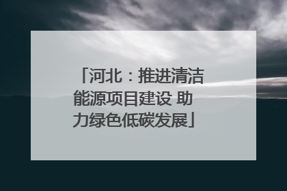 河北：推进清洁能源项目建设 助力绿色低碳发展