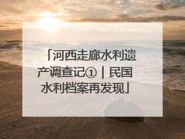 河西走廊水利遗产调查记①｜民国水利档案再发现