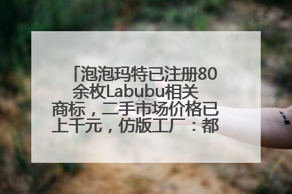 泡泡玛特已注册80余枚Labubu相关商标，二手市场价格已上千元，仿版工厂：都在欠货，根本不够分