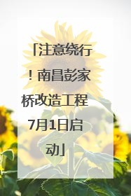 注意绕行！南昌彭家桥改造工程7月1日启动