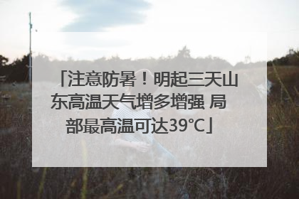 注意防暑！明起三天山东高温天气增多增强 局部最高温可达39℃