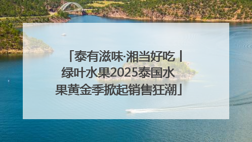 泰有滋味·湘当好吃丨绿叶水果2025泰国水果黄金季掀起销售狂潮