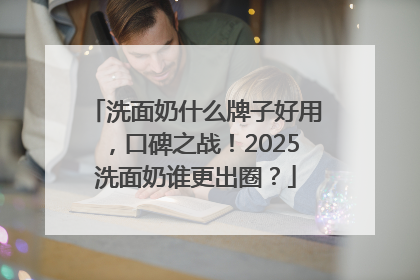洗面奶什么牌子好用，口碑之战！2025洗面奶谁更出圈？