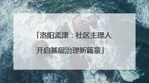 洛阳孟津：社区主理人开启基层治理新篇章