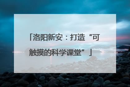 洛阳新安：打造“可触摸的科学课堂”