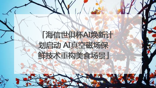 海信世俱杯AI焕新计划启动 AI真空磁场保鲜技术重构美食场景