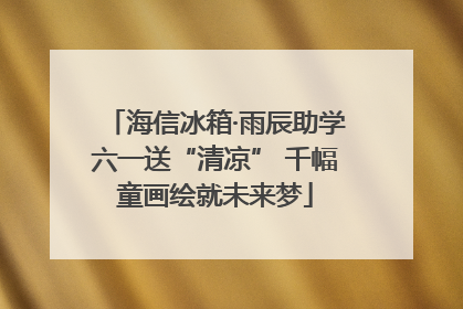 海信冰箱·雨辰助学六一送“清凉” 千幅童画绘就未来梦