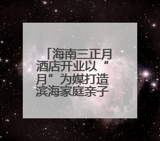 海南三正月酒店开业以“月”为媒打造滨海家庭亲子高端度假酒店
