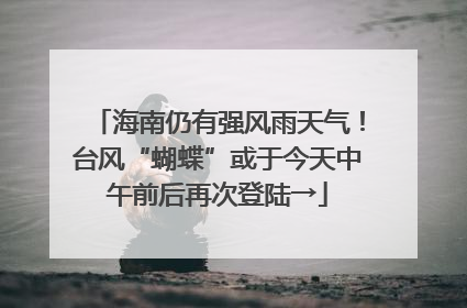 海南仍有强风雨天气！台风“蝴蝶”或于今天中午前后再次登陆→