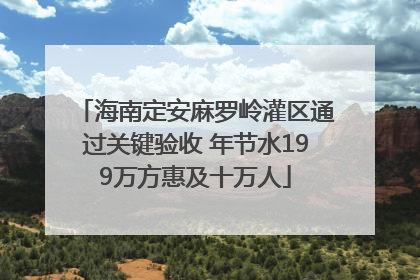 海南定安麻罗岭灌区通过关键验收 年节水199万方惠及十万人