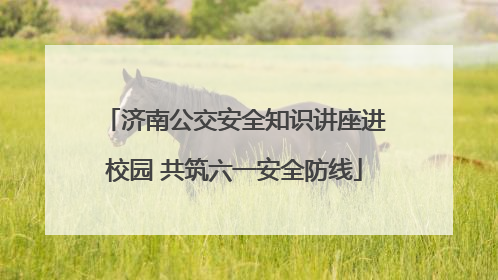 济南公交安全知识讲座进校园 共筑六一安全防线