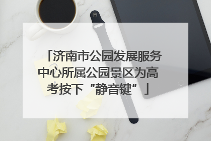 济南市公园发展服务中心所属公园景区为高考按下“静音键”