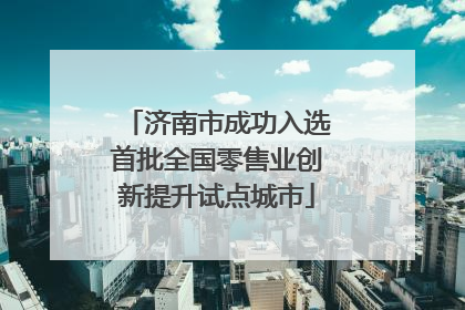 济南市成功入选首批全国零售业创新提升试点城市