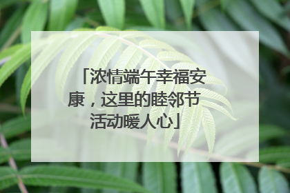 浓情端午幸福安康，这里的睦邻节活动暖人心