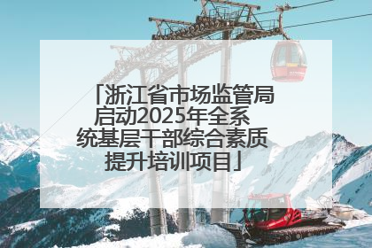 浙江省市场监管局启动2025年全系统基层干部综合素质提升培训项目