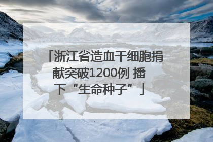 浙江省造血干细胞捐献突破1200例 播下“生命种子”