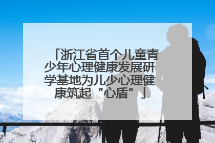浙江省首个儿童青少年心理健康发展研学基地为儿少心理健康筑起“心盾”