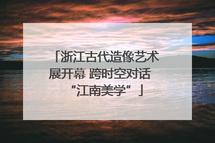 浙江古代造像艺术展开幕 跨时空对话“江南美学”