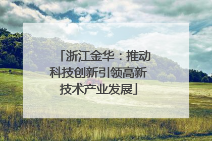 浙江金华：推动科技创新引领高新技术产业发展