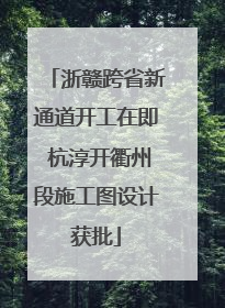 浙赣跨省新通道开工在即 杭淳开衢州段施工图设计获批