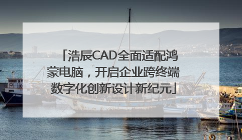 浩辰CAD全面适配鸿蒙电脑，开启企业跨终端数字化创新设计新纪元