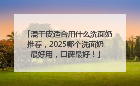 混干皮适合用什么洗面奶推荐，2025哪个洗面奶最好用，口碑最好！