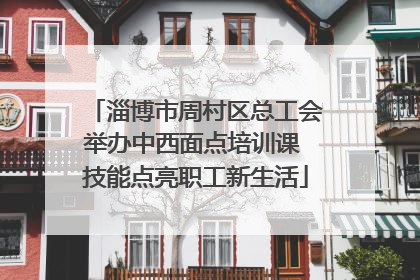 淄博市周村区总工会举办中西面点培训课 技能点亮职工新生活