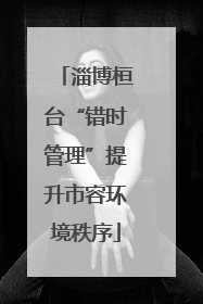 淄博桓台“错时管理”提升市容环境秩序
