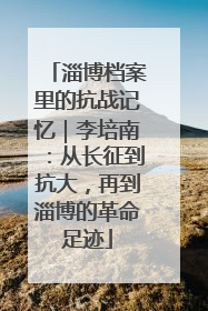 淄博档案里的抗战记忆｜李培南：从长征到抗大，再到淄博的革命足迹