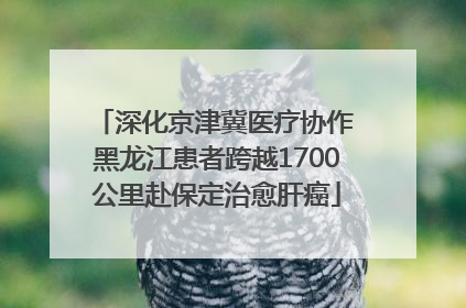 深化京津冀医疗协作 黑龙江患者跨越1700公里赴保定治愈肝癌