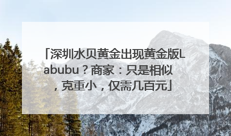 深圳水贝黄金出现黄金版Labubu？商家：只是相似，克重小，仅需几百元