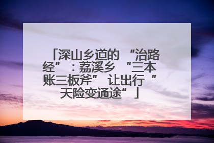 深山乡道的 “治路经”：荔溪乡 “三本账三板斧” 让出行“天险变通途”