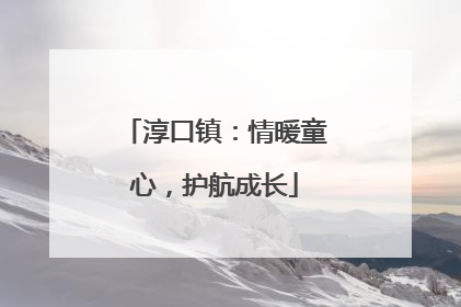 淳口镇：情暖童心，护航成长