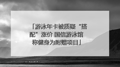 游泳年卡被质疑“搭配”涨价 国信游泳馆称健身为附赠项目