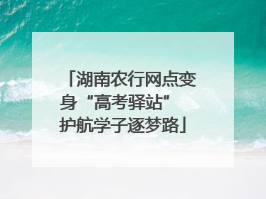 湖南农行网点变身“高考驿站” 护航学子逐梦路